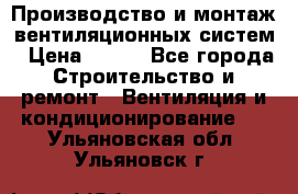 Производство и монтаж вентиляционных систем › Цена ­ 100 - Все города Строительство и ремонт » Вентиляция и кондиционирование   . Ульяновская обл.,Ульяновск г.